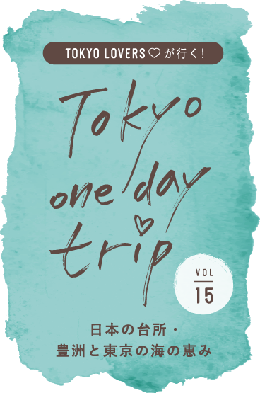 TOKYO LOVERSが行く！ Tokyo one day trip VOL.15 日本の台所･豊洲と東京の海の恵み