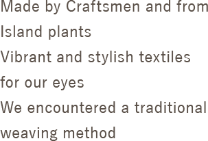 Made by Craftsmen and from Island plants
Vibrant and stylish textiles for our eyes 
We encountered a traditional weaving method 