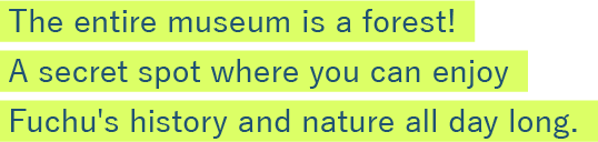 The entire museum is a forest! 
A secret spot where you can enjoy Fuchu's history and nature all day long.