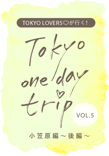 TOKYO LOVERSが行く！ Tokyo one day trip VOL.5 小笠原編（後編）
